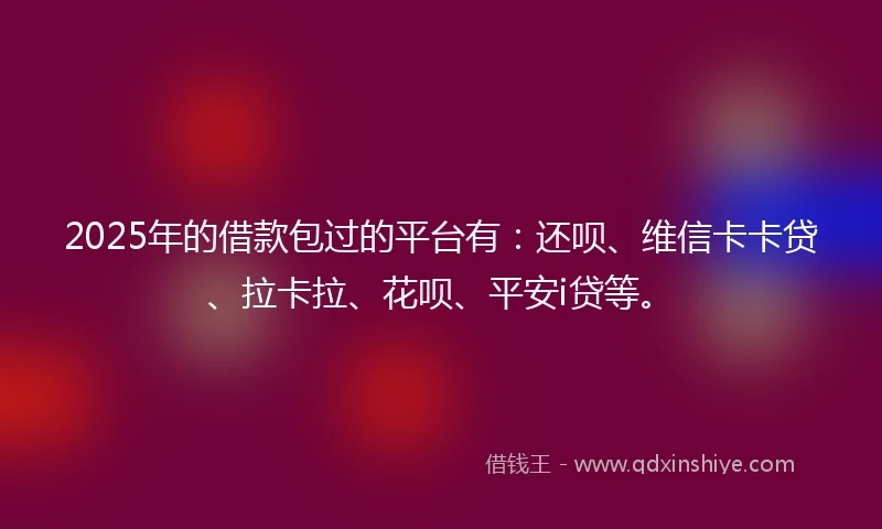 2025年的借款包过的平台有：还呗、维信卡卡贷、拉卡拉、花呗、平安i贷等。