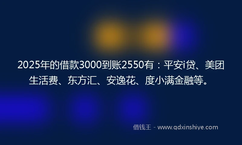 2025年的借款3000到账2550有：平安i贷、美团生活费、东方汇、安逸花、度小满金融等。