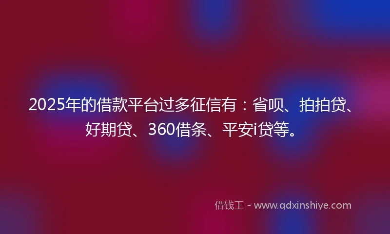 2025年的借款平台过多征信有：省呗、拍拍贷、好期贷、360借条、平安i贷等。