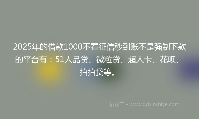 2025年的借款1000不看征信秒到账不是强制下款的平台有：51人品贷、微粒贷、超人卡、花呗、拍拍贷等。