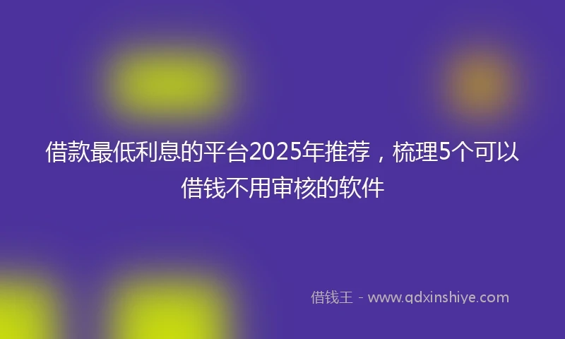 借款最低利息的平台2025年推荐，梳理5个可以借钱不用审核的软件