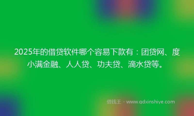 2025年的借贷软件哪个容易下款有：团贷网、度小满金融、人人贷、功夫贷、滴水贷等。