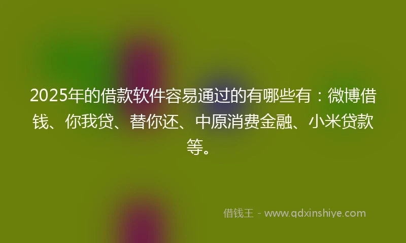 2025年的借款软件容易通过的有哪些有：微博借钱、你我贷、替你还、中原消费金融、小米贷款等。