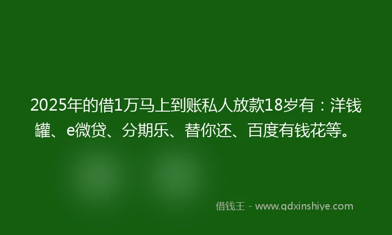2025年的借1万马上到账私人放款18岁有：洋钱罐、e微贷、分期乐、替你还、百度有钱花等。