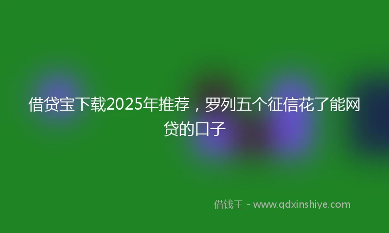 借贷宝下载2025年推荐，罗列五个征信花了能网贷的口子