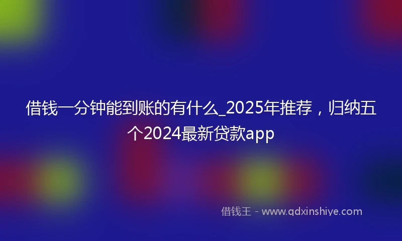 借钱一分钟能到账的有什么_2025年推荐，归纳五个2024最新贷款app