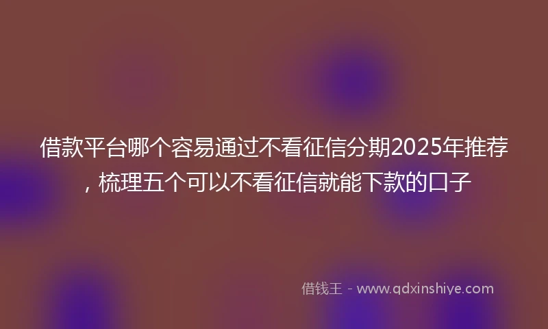 借款平台哪个容易通过不看征信分期2025年推荐，梳理五个可以不看征信就能下款的口子