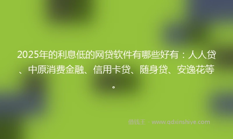 2025年的利息低的网贷软件有哪些好有:人人贷、中原消费金融、信用卡贷、随身贷、安逸花等。