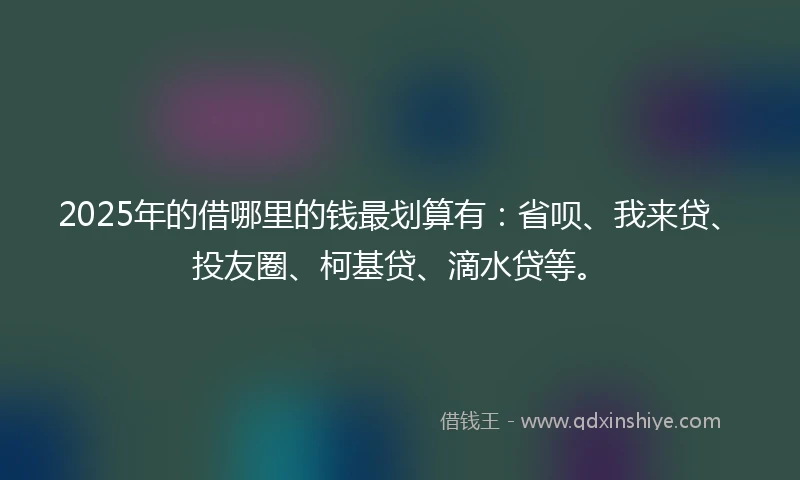 2025年的借哪里的钱最划算有：省呗、我来贷、投友圈、柯基贷、滴水贷等。