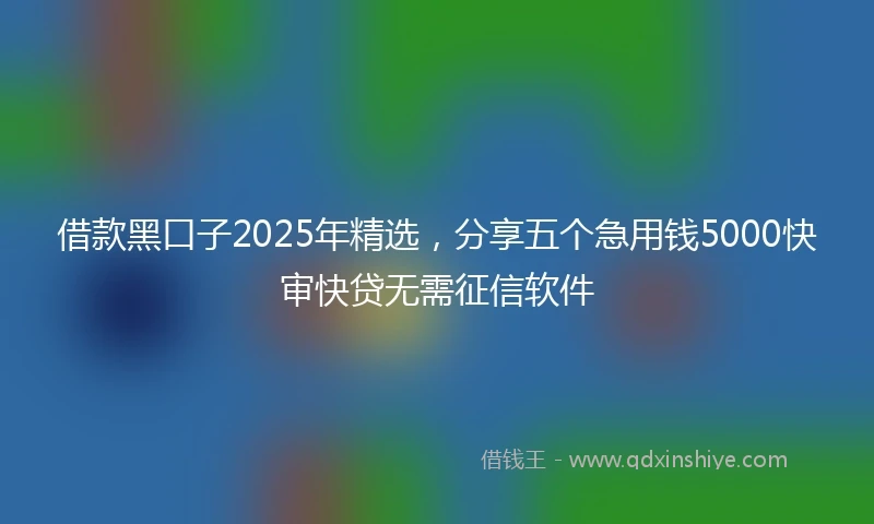 借款黑口子2025年精选，分享五个急用钱5000快审快贷无需征信软件