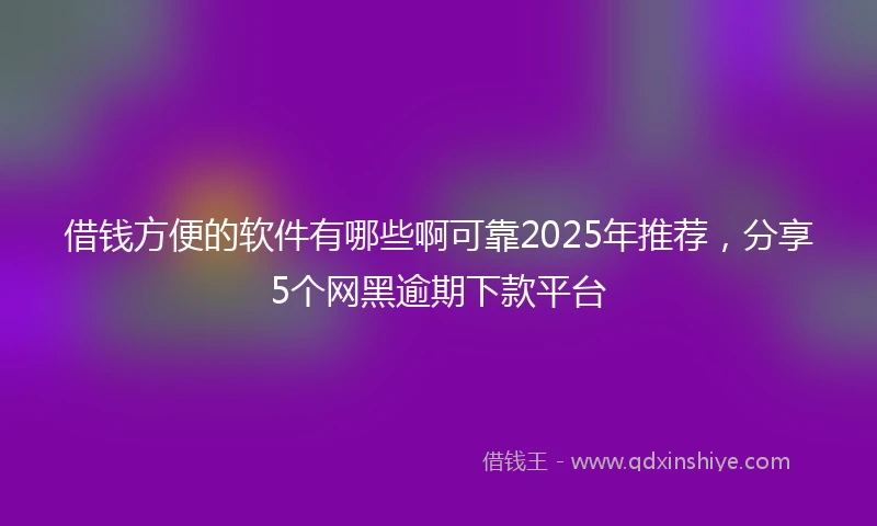 借钱方便的软件有哪些啊可靠2025年推荐，分享5个网黑逾期下款平台
