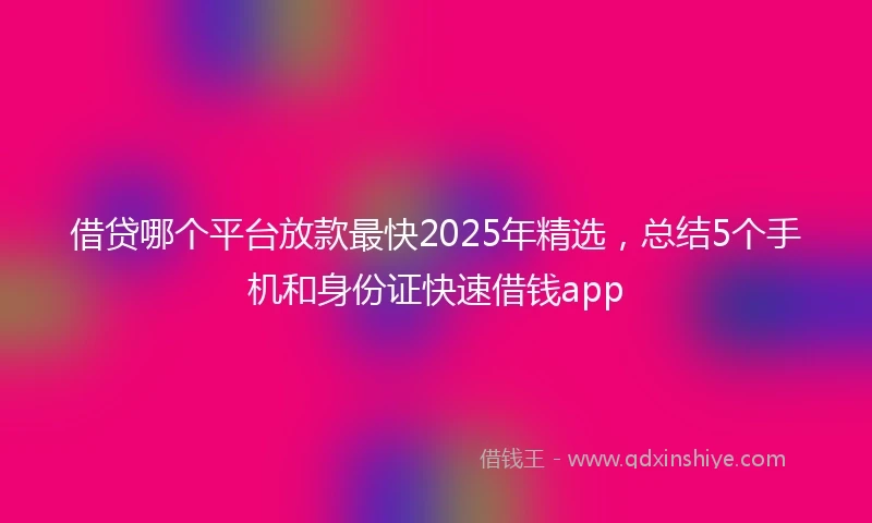 借贷哪个平台放款最快2025年精选，总结5个手机和身份证快速借钱app