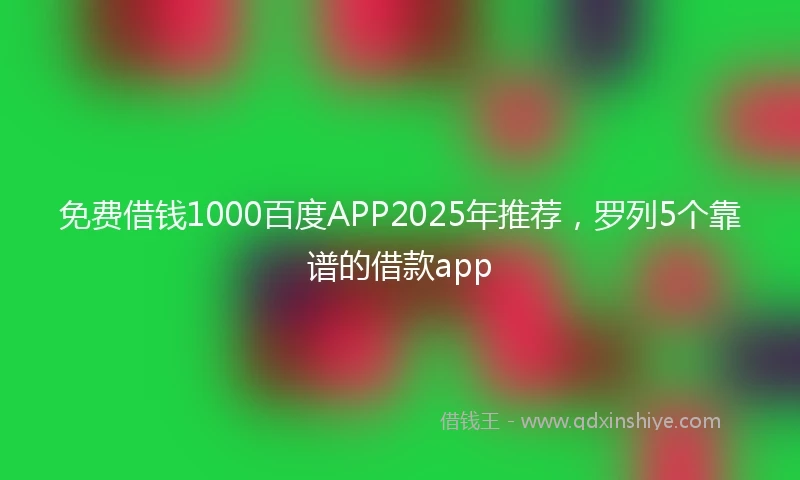 免费借钱1000百度APP2025年推荐，罗列5个靠谱的借款app
