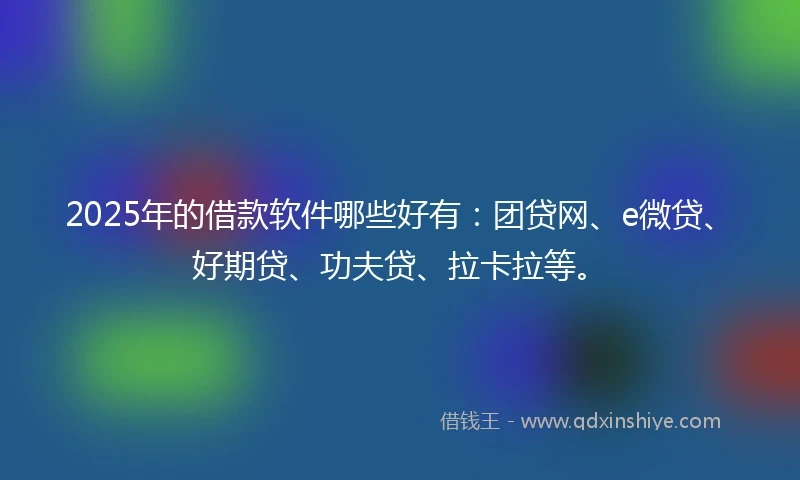 2025年的借款软件哪些好有：团贷网、e微贷、好期贷、功夫贷、拉卡拉等。