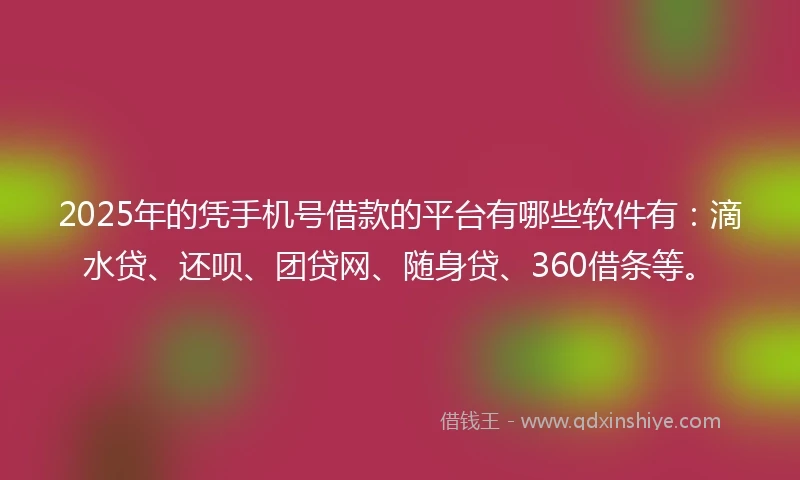 2025年的凭手机号借款的平台有哪些软件有：滴水贷、还呗、团贷网、随身贷、360借条等。