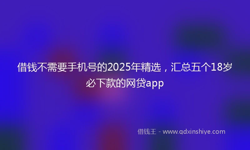 借钱不需要手机号的2025年精选，汇总五个18岁必下款的网贷app