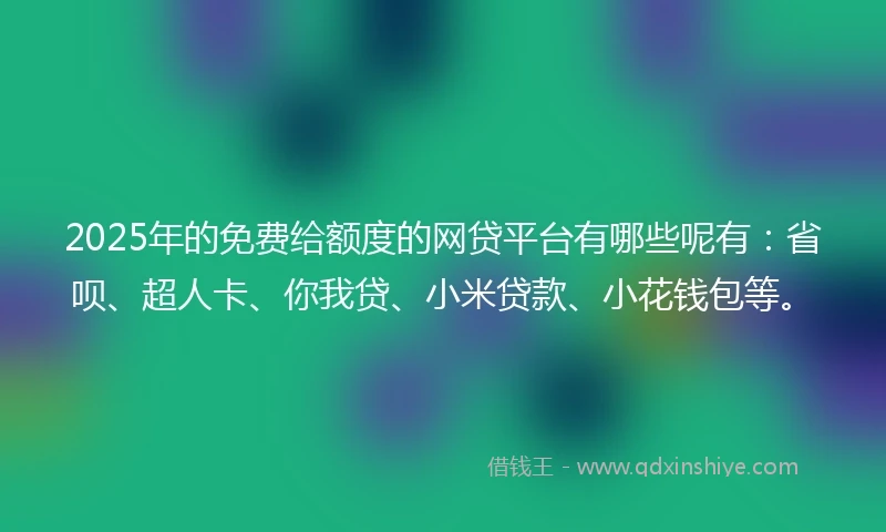 2025年的免费给额度的网贷平台有哪些呢有：省呗、超人卡、你我贷、小米贷款、小花钱包等。