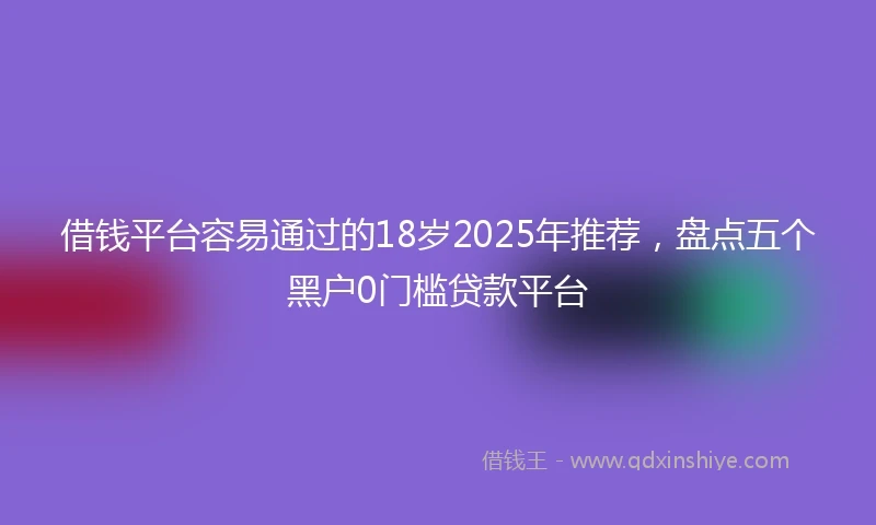 借钱平台容易通过的18岁2025年推荐，盘点五个黑户0门槛贷款平台