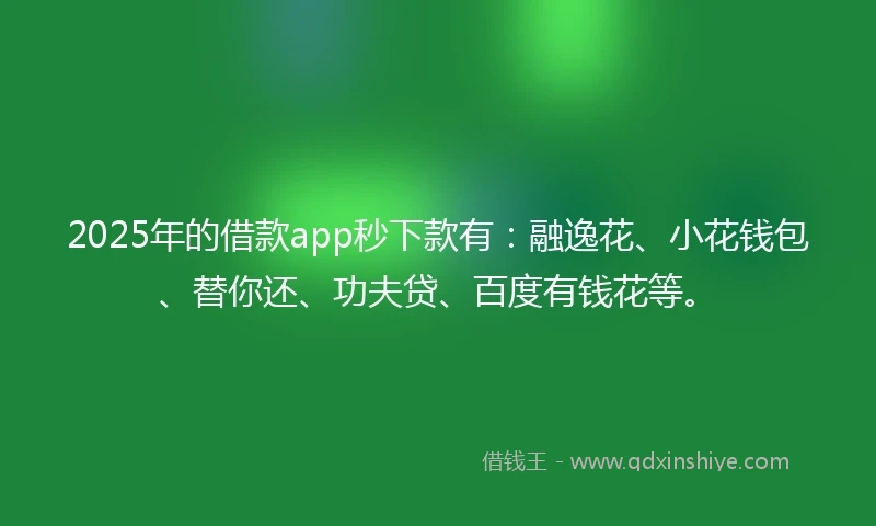 2025年的借款app秒下款有:融逸花、小花钱包、替你还、功夫贷、百度有钱花等。