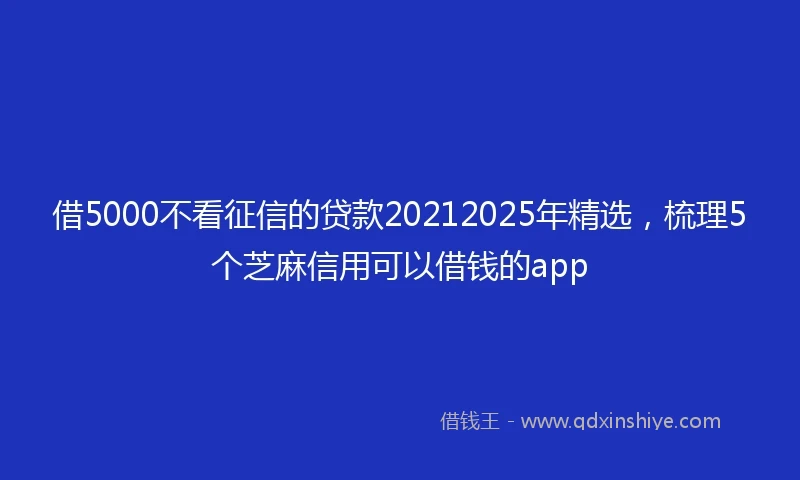 借5000不看征信的贷款20212025年精选，梳理5个芝麻信用可以借钱的app