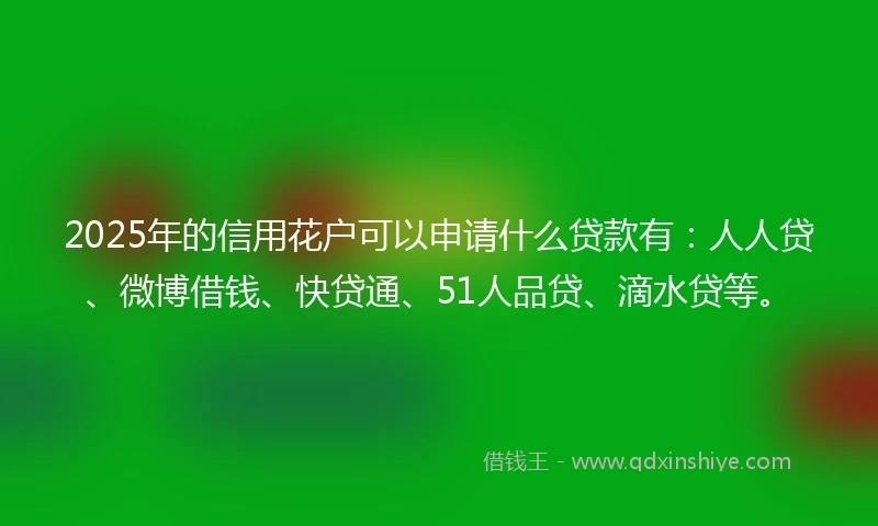 2025年的信用花户可以申请什么贷款有：人人贷、微博借钱、快贷通、51人品贷、滴水贷等。