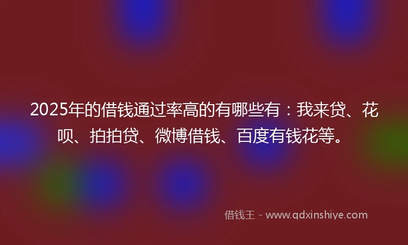 2025年的借钱通过率高的有哪些有：我来贷、花呗、拍拍贷、微博借钱、百度有钱花等。