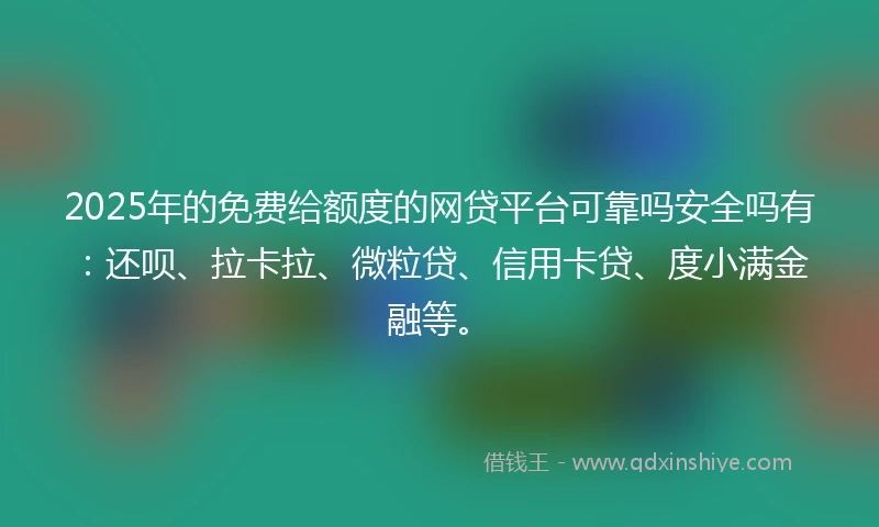 2025年的免费给额度的网贷平台可靠吗安全吗有：还呗、拉卡拉、微粒贷、信用卡贷、度小满金融等。