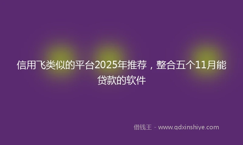 信用飞类似的平台2025年推荐，整合五个11月能贷款的软件