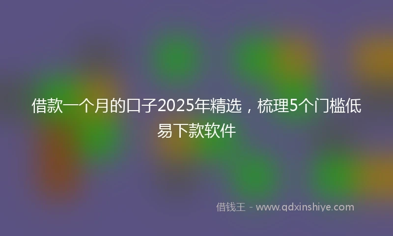 借款一个月的口子2025年精选，梳理5个门槛低易下款软件