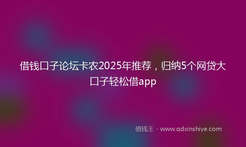 借钱口子论坛卡农2025年推荐，归纳5个网贷大口子轻松借app