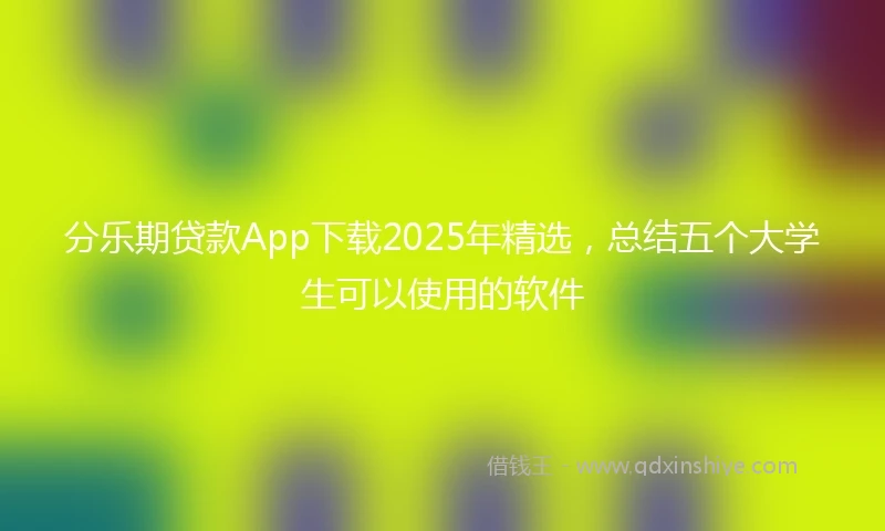 分乐期贷款App下载2025年精选，总结五个大学生可以使用的软件