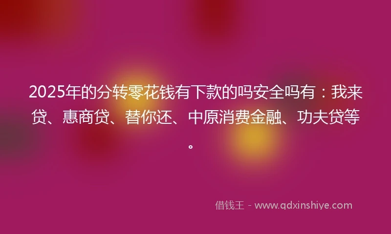 2025年的分转零花钱有下款的吗安全吗有：我来贷、惠商贷、替你还、中原消费金融、功夫贷等。
