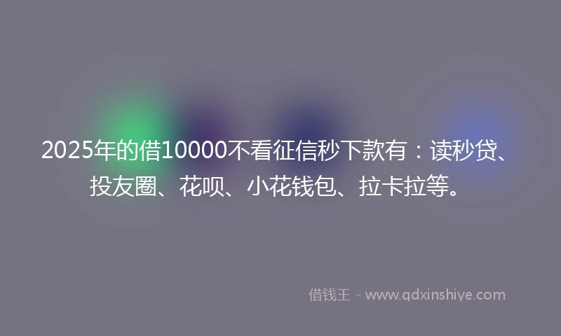 2025年的借10000不看征信秒下款有：读秒贷、投友圈、花呗、小花钱包、拉卡拉等。