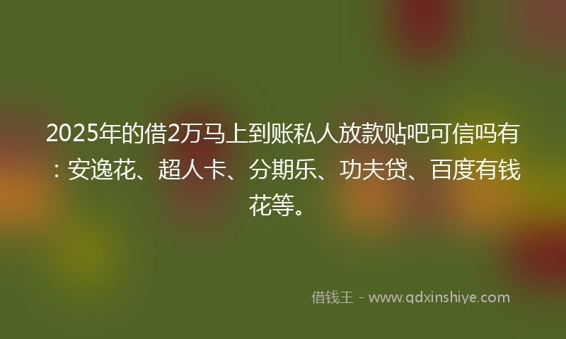 2025年的借2万马上到账私人放款贴吧可信吗有:安逸花、超人卡、分期乐、功夫贷、百度有钱花等。