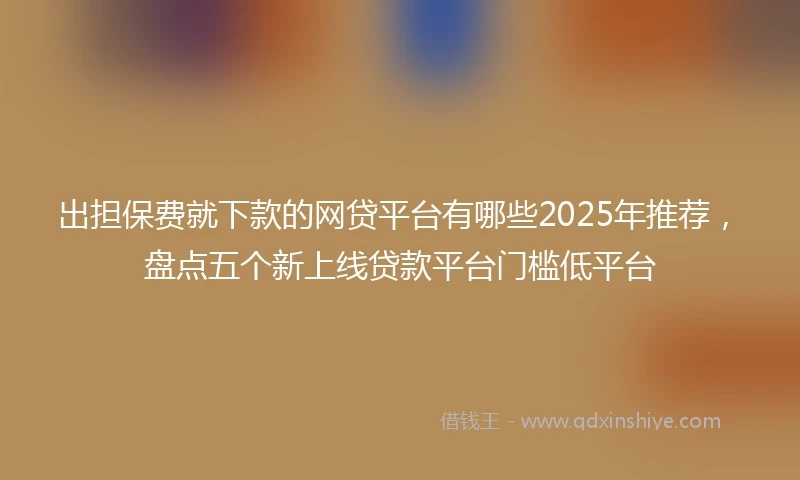 出担保费就下款的网贷平台有哪些2025年推荐，盘点五个新上线贷款平台门槛低平台