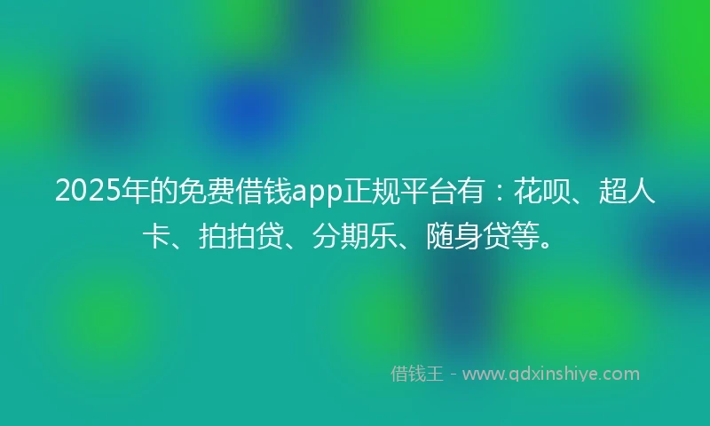 2025年的免费借钱app正规平台有：花呗、超人卡、拍拍贷、分期乐、随身贷等。