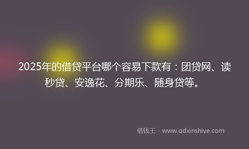 2025年的借贷平台哪个容易下款有：团贷网、读秒贷、安逸花、分期乐、随身贷等。