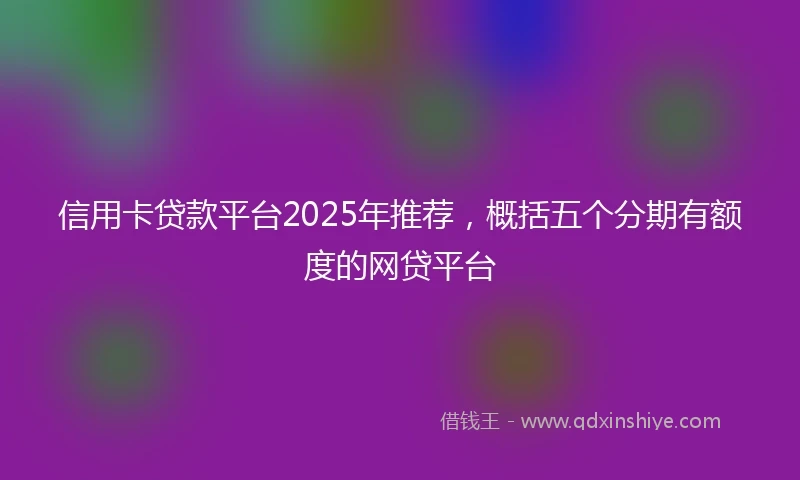 信用卡贷款平台2025年推荐，概括五个分期有额度的网贷平台
