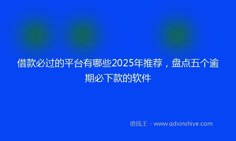 借款必过的平台有哪些2025年推荐，盘点五个逾期必下款的软件