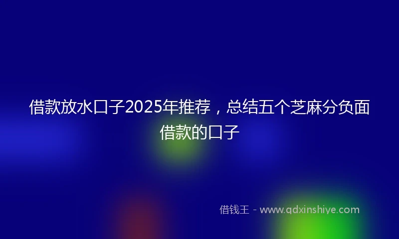 借款放水口子2025年推荐，总结五个芝麻分负面借款的口子