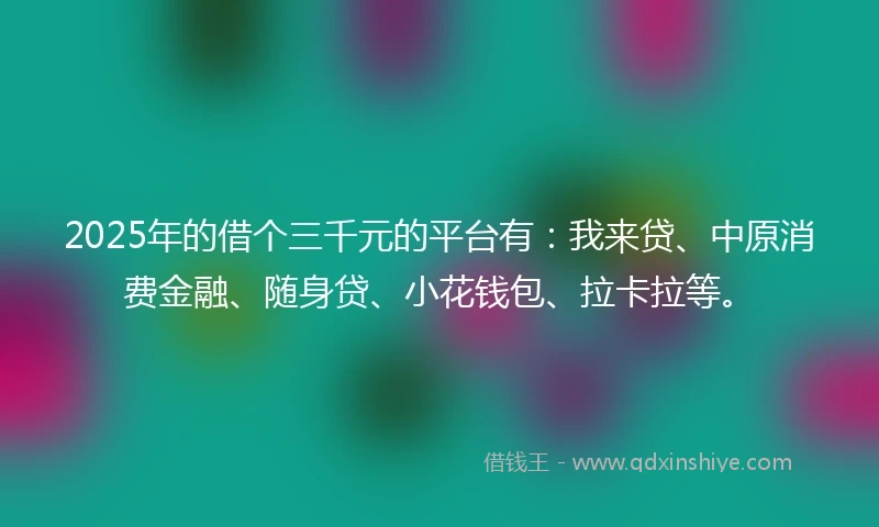 2025年的借个三千元的平台有：我来贷、中原消费金融、随身贷、小花钱包、拉卡拉等。