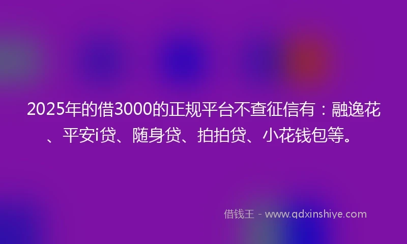 2025年的借3000的正规平台不查征信有：融逸花、平安i贷、随身贷、拍拍贷、小花钱包等。