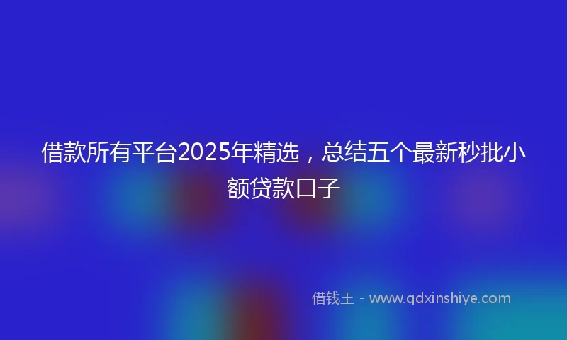 借款所有平台2025年精选，总结五个最新秒批小额贷款口子