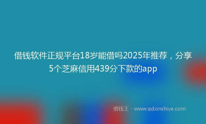 借钱软件正规平台18岁能借吗2025年推荐，分享5个芝麻信用439分下款的app