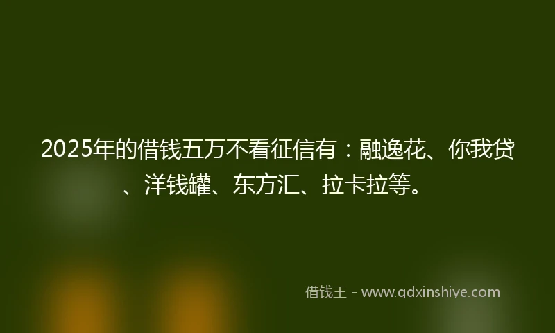2025年的借钱五万不看征信有：融逸花、你我贷、洋钱罐、东方汇、拉卡拉等。