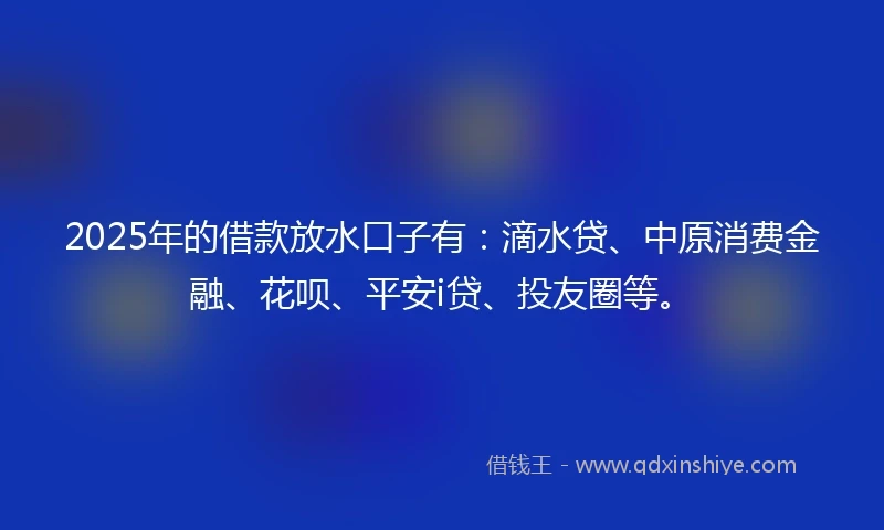 2025年的借款放水口子有：滴水贷、中原消费金融、花呗、平安i贷、投友圈等。