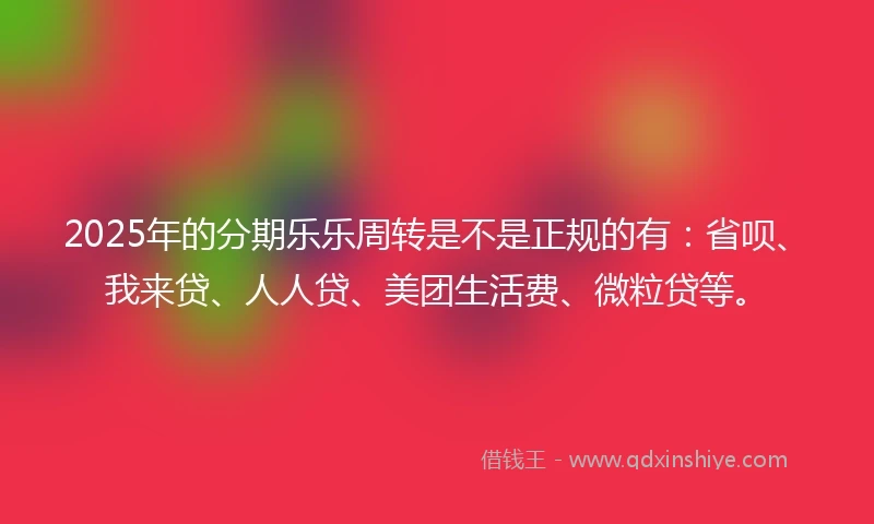 2025年的分期乐乐周转是不是正规的有：省呗、我来贷、人人贷、美团生活费、微粒贷等。