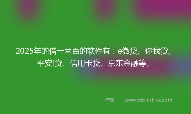 2025年的借一两百的软件有：e微贷、你我贷、平安i贷、信用卡贷、京东金融等。