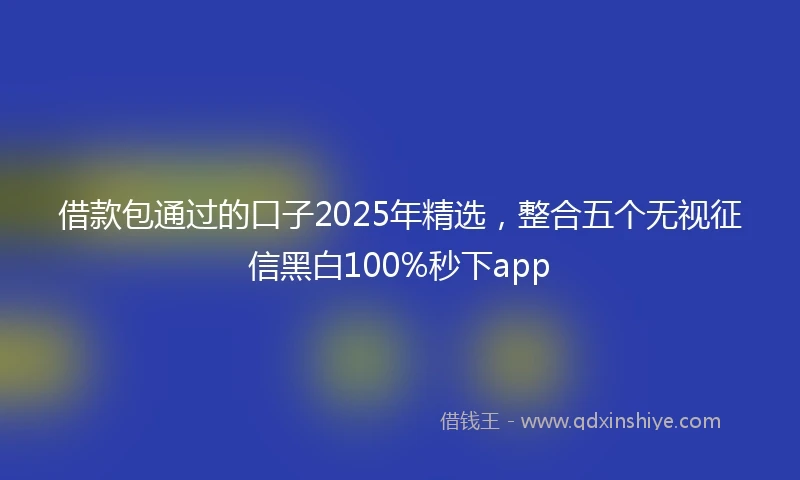 借款包通过的口子2025年精选，整合五个无视征信黑白100%秒下app