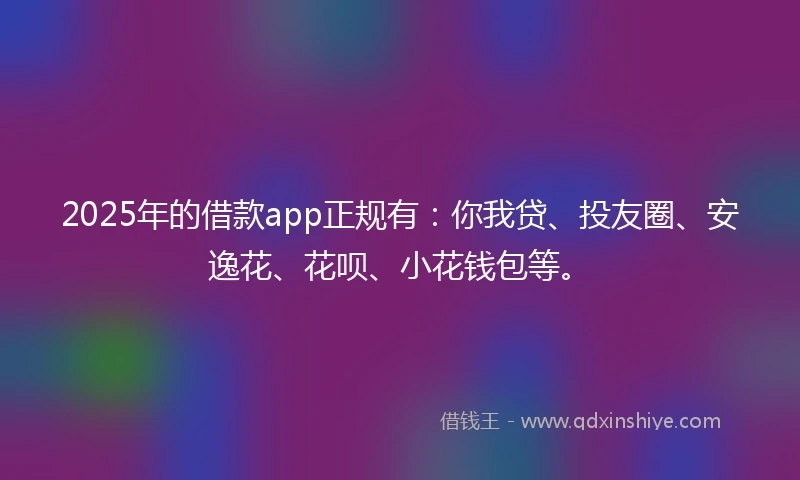 2025年的借款app正规有：你我贷、投友圈、安逸花、花呗、小花钱包等。